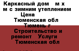 Каркасный дом 5 м х 4,5 м с зимним утеплением. › Цена ­ 198 000 - Тюменская обл., Тюмень г. Строительство и ремонт » Услуги   . Тюменская обл.